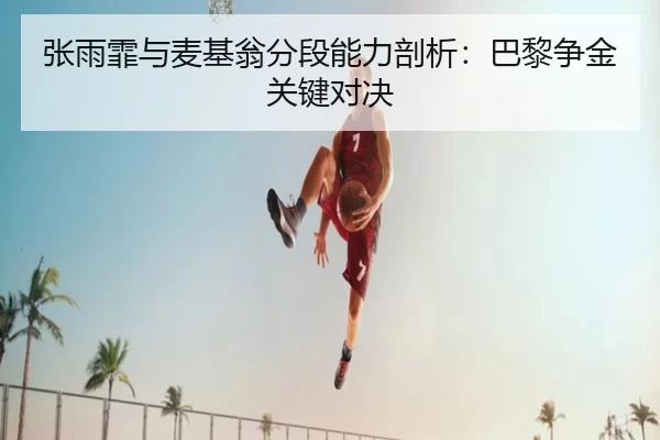 张雨霏与麦基翁分段能力剖析:巴黎争金关键对决