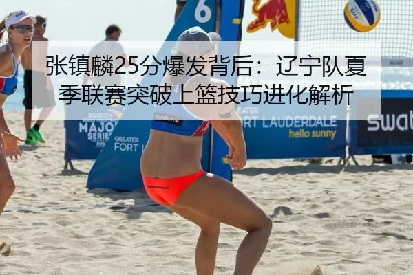 张镇麟25分爆发背后：辽宁队夏季联赛突破上篮技巧进化解析