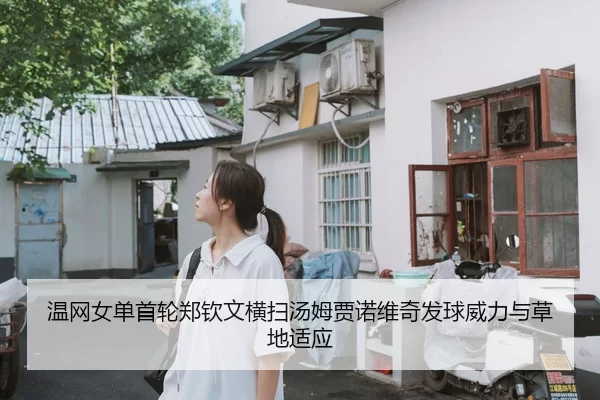 温网女单首轮郑钦文横扫汤姆贾诺维奇发球威力与草地适应