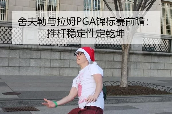 舍夫勒与拉姆PGA锦标赛前瞻：推杆稳定性定乾坤