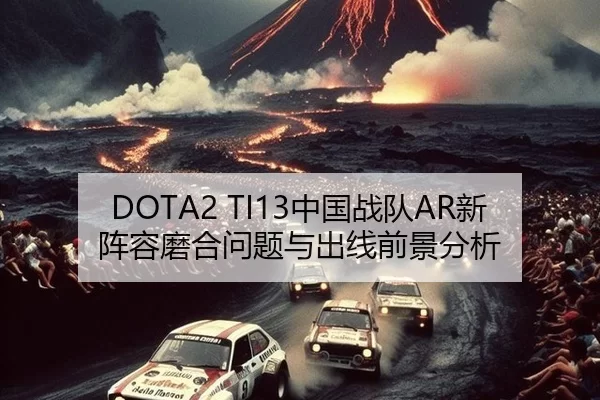 DOTA2 TI13中国战队AR新阵容磨合问题与出线前景分析